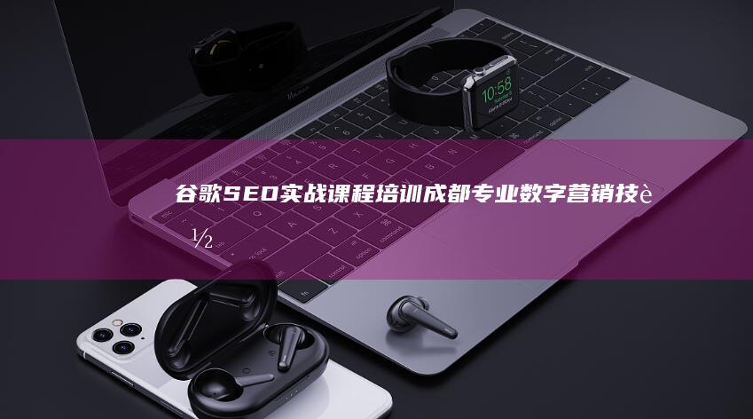 谷歌SEO实战课程培训：成都专业数字营销技能训练