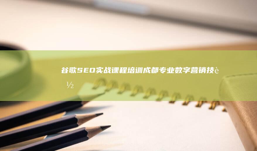 谷歌SEO实战课程培训：成都专业数字营销技能训练